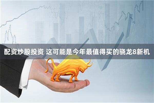 配资炒股投资 这可能是今年最值得买的骁龙8新机