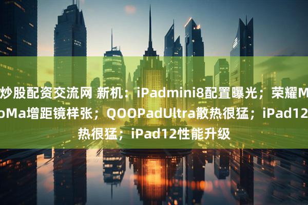 炒股配资交流网 新机：iPadmini8配置曝光；荣耀Magic9ProMa增距镜样张；QOOPadUltra散热很猛；iPad12性能升级